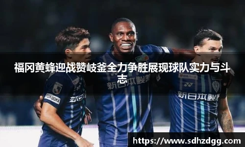福冈黄蜂迎战赞岐釜全力争胜展现球队实力与斗志