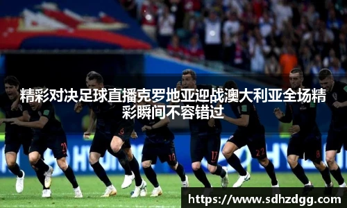 精彩对决足球直播克罗地亚迎战澳大利亚全场精彩瞬间不容错过